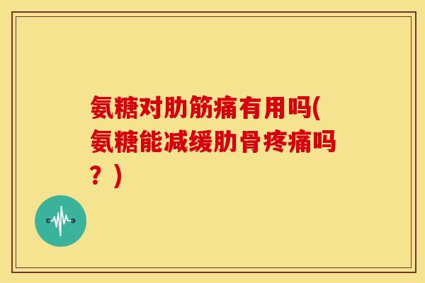 氨糖对肋筋痛有用吗(氨糖能减缓肋骨疼痛吗？)