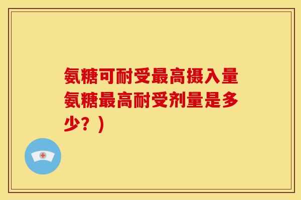氨糖可耐受最高摄入量氨糖最高耐受剂量是多少？)