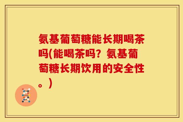 氨基葡萄糖能长期喝茶吗(能喝茶吗？氨基葡萄糖长期饮用的安全性。)-第1张图片-关节骑士
