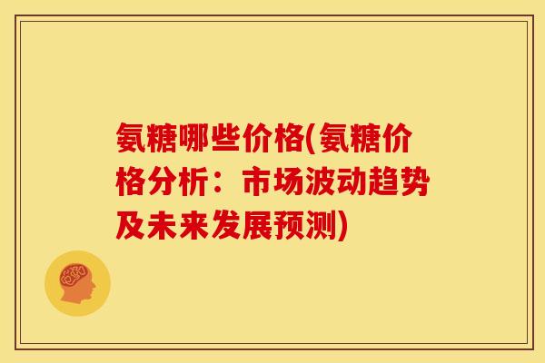 氨糖哪些价格(氨糖价格分析：市场波动趋势及未来发展预测)