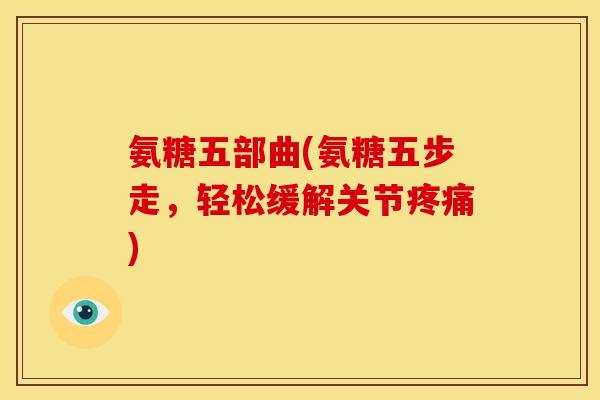 氨糖五部曲(氨糖五步走，轻松缓解关节疼痛)