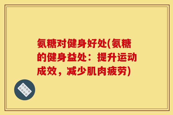 氨糖对健身好处(氨糖的健身益处：提升运动成效，减少肌肉疲劳)