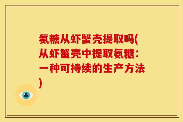 氨糖从虾蟹壳提取吗(从虾蟹壳中提取氨糖：一种可持续的生产方法)-第1张图片-关节骑士
