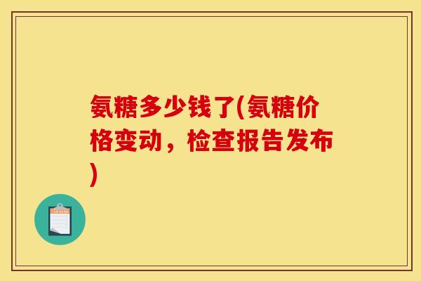 氨糖多少钱了(氨糖价格变动,检查报告发布)-第1张图片-关节骑士 氨糖多少钱了(氨糖价格变动,检查报告发布)-第1张图片-关节骑士