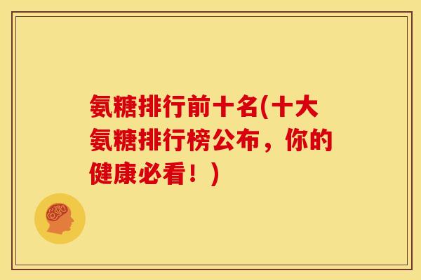 氨糖排行前十名(十大氨糖排行榜公布，你的健康必看！)