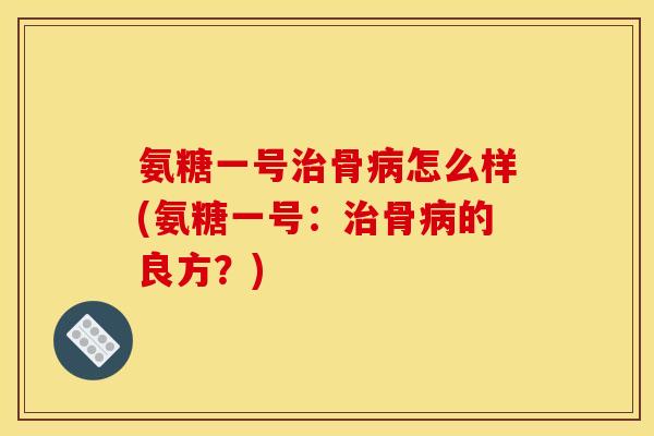 氨糖一号治骨病怎么样(氨糖一号:治骨病的良方?)-第1张图片-关节骑士 氨糖一号治骨病怎么样(氨糖一号:治骨病的良方?)-第1张图片-关节骑士