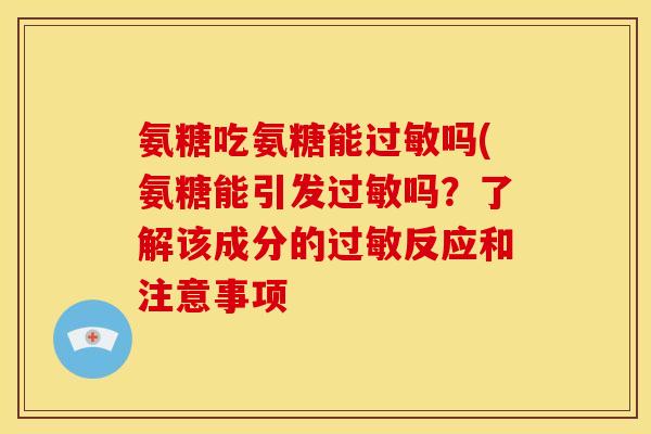 氨糖吃氨糖能过敏吗(氨糖能引发过敏吗？了解该成分的过敏反应和注意事项-第1张图片-关节骑士