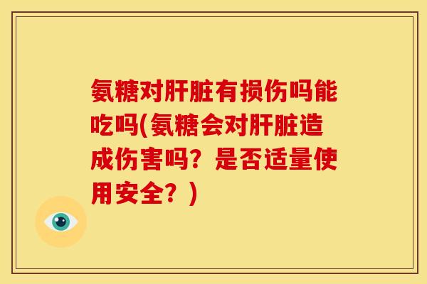 氨糖对肝脏有损伤吗能吃吗(氨糖会对肝脏造成伤害吗?是否适量使用安全?)-第1张图片-关节骑士 氨糖对肝脏有损伤吗能吃吗(氨糖会对肝脏造成伤害吗?是否适量使用安全?)-第1张图片-关节骑士