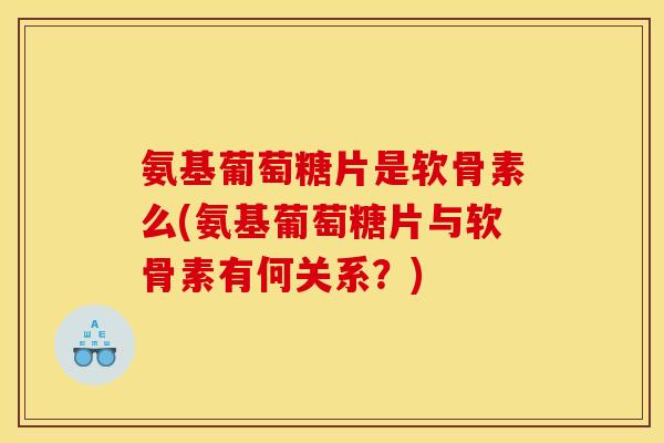 氨基葡萄糖片是软骨素么(氨基葡萄糖片与软骨素有何关系？)