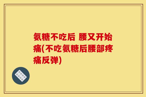 氨糖不吃后 腰又开始痛(不吃氨糖后腰部疼痛反弹)