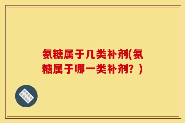 氨糖属于几类补剂(氨糖属于哪一类补剂？)