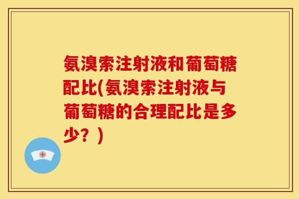 氨溴索注射液和葡萄糖配比(氨溴索注射液与葡萄糖的合理配比是多少？)