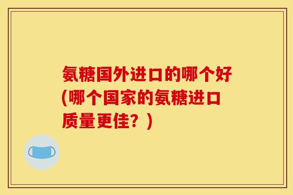 氨糖国外进口的哪个好(哪个国家的氨糖进口质量更佳?)-第1张图片-关节骑士 氨糖国外进口的哪个好(哪个国家的氨糖进口质量更佳?)-第1张图片-关节骑士