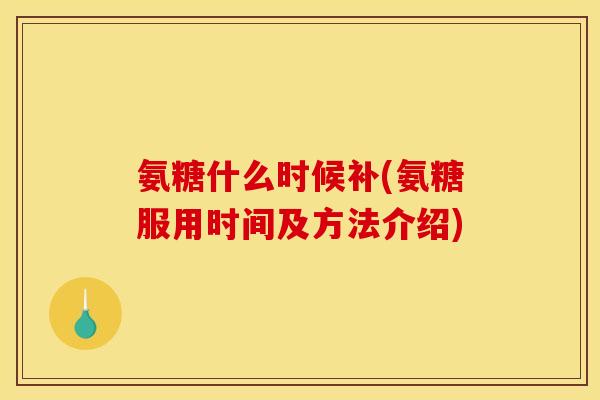 氨糖什么时候补(氨糖服用时间及方法介绍)