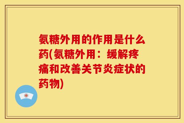 氨糖外用的作用是什么药(氨糖外用：缓解疼痛和改善关节炎症状的药物)