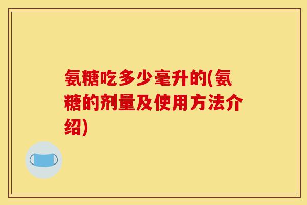 氨糖吃多少毫升的(氨糖的剂量及使用方法介绍)