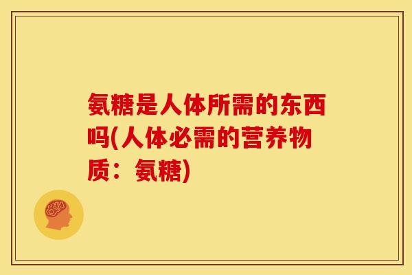 氨糖是人体所需的东西吗(人体必需的营养物质：氨糖)