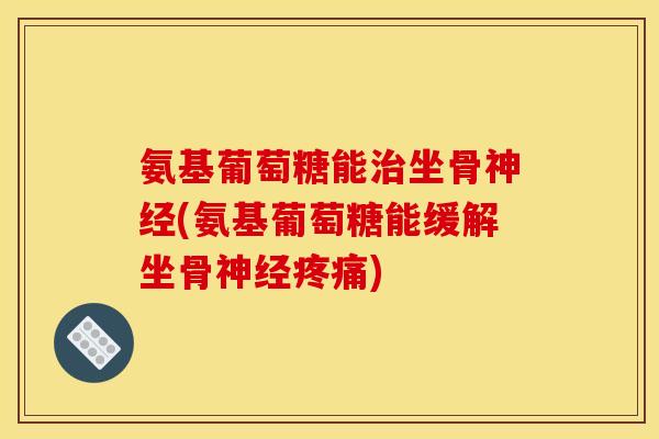 氨基葡萄糖能治坐骨神经(氨基葡萄糖能缓解坐骨神经疼痛)
