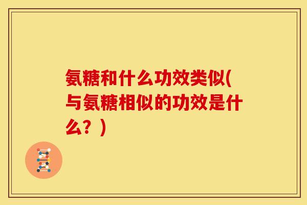 氨糖和什么功效类似(与氨糖相似的功效是什么？)-第1张图片-关节骑士