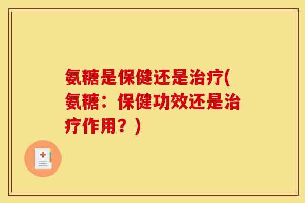 氨糖是保健还是治疗(氨糖：保健功效还是治疗作用？)