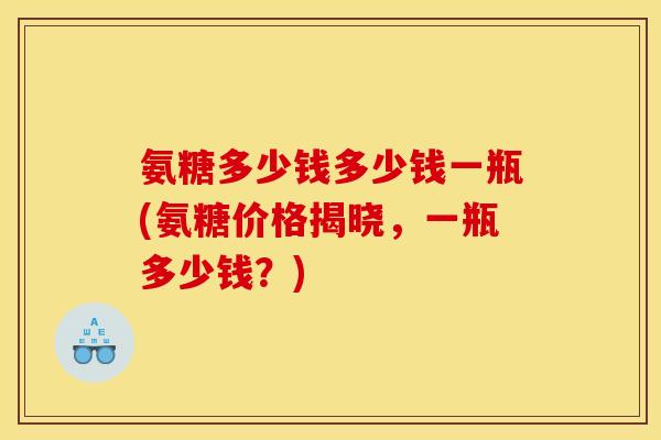 氨糖多少钱多少钱一瓶(氨糖价格揭晓,一瓶多少钱?)-第1张图片-关节骑士 氨糖多少钱多少钱一瓶(氨糖价格揭晓,一瓶多少钱?)-第1张图片-关节骑士