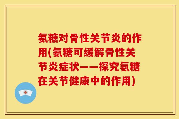 氨糖对骨性关节炎的作用(氨糖可缓解骨性关节炎症状——探究氨糖在关节健康中的作用)