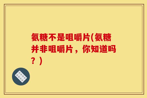 氨糖不是咀嚼片(氨糖并非咀嚼片，你知道吗？)-第1张图片-关节骑士