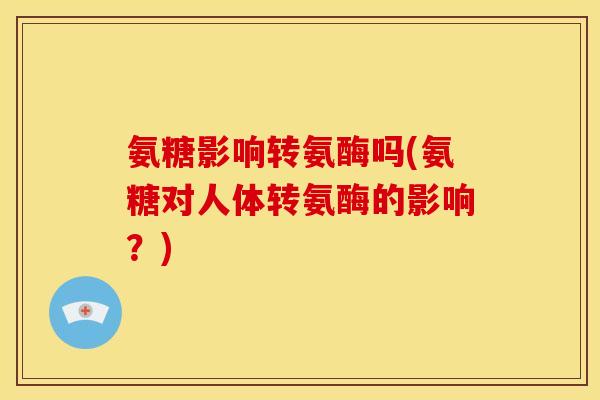 氨糖影响转氨酶吗(氨糖对人体转氨酶的影响？)