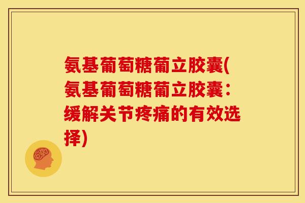 氨基葡萄糖葡立胶囊(氨基葡萄糖葡立胶囊：缓解关节疼痛的有效选择)