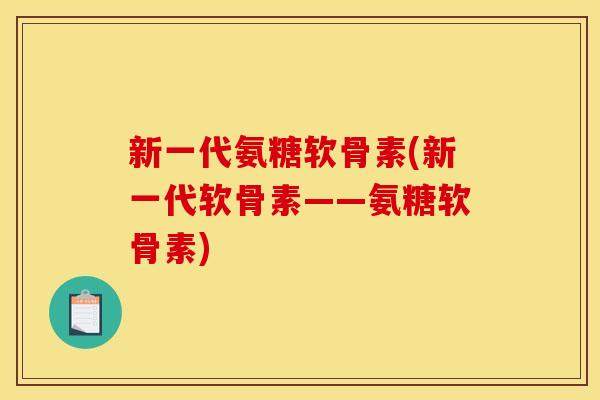 新一代氨糖软骨素(新一代软骨素——氨糖软骨素)