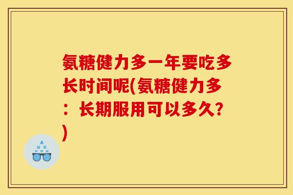 氨糖健力多一年要吃多长时间呢(氨糖健力多：长期服用可以多久？)