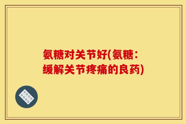 氨糖对关节好(氨糖：缓解关节疼痛的良药)