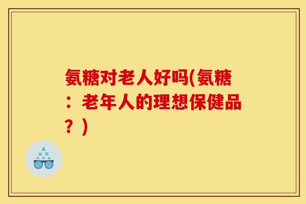 氨糖对老人好吗(氨糖：老年人的理想保健品？)
