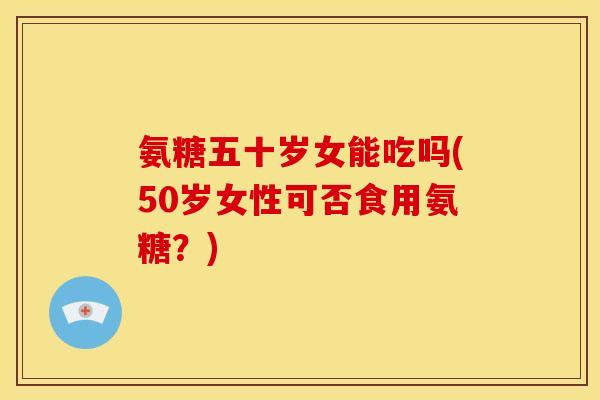 氨糖五十岁女能吃吗(50岁女性可否食用氨糖？)
