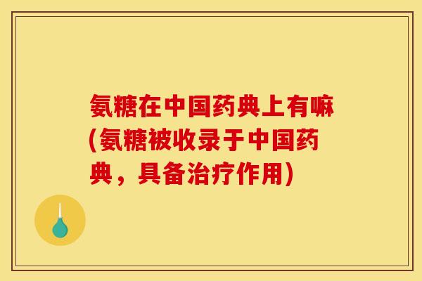 氨糖在中国药典上有嘛(氨糖被收录于中国药典，具备治疗作用)