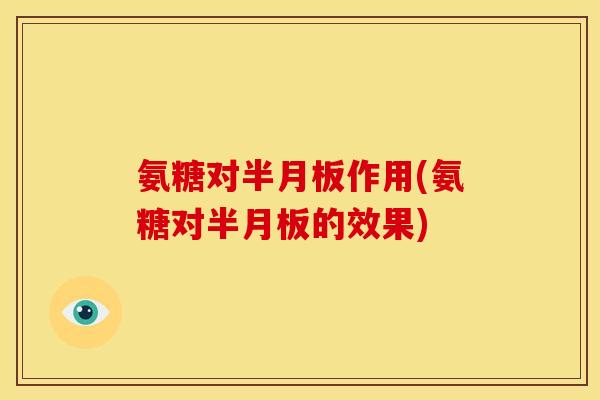 氨糖对半月板作用(氨糖对半月板的效果)