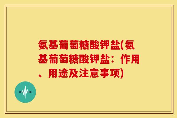 氨基葡萄糖酸钾盐(氨基葡萄糖酸钾盐：作用、用途及注意事项)