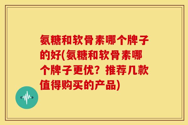氨糖和软骨素哪个牌子的好(氨糖和软骨素哪个牌子更优？推荐几款值得购买的产品)-第1张图片-关节骑士