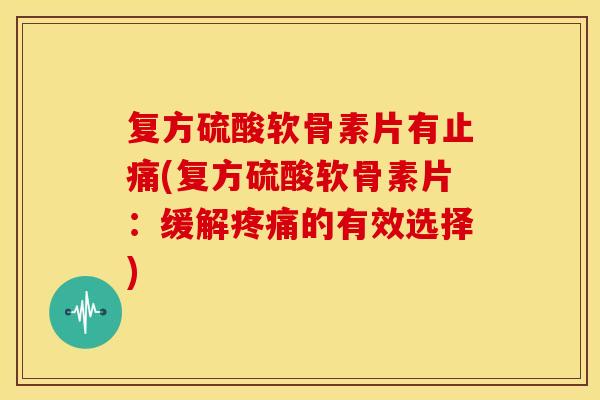 复方硫酸软骨素片有止痛(复方硫酸软骨素片：缓解疼痛的有效选择)