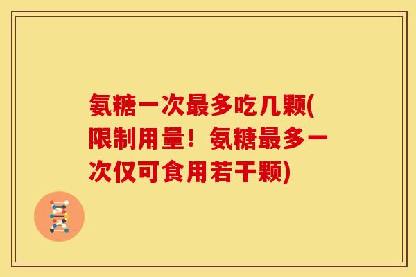 氨糖一次最多吃几颗(限制用量！氨糖最多一次仅可食用若干颗)