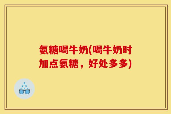 氨糖喝牛奶(喝牛奶时加点氨糖，好处多多)-第1张图片-关节骑士