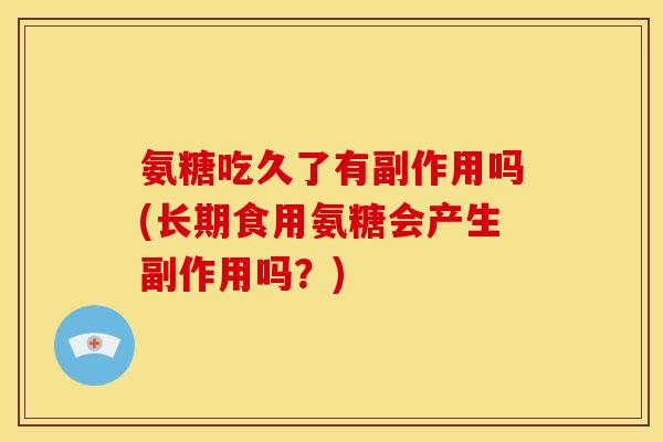 氨糖吃久了有副作用吗(长期食用氨糖会产生副作用吗？)-第1张图片-关节骑士
