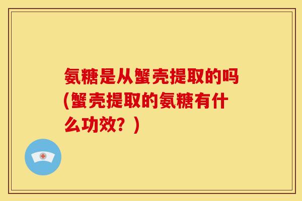 氨糖是从蟹壳提取的吗(蟹壳提取的氨糖有什么功效？)