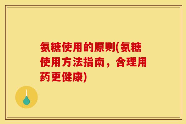 氨糖使用的原则(氨糖使用方法指南，合理用药更健康)