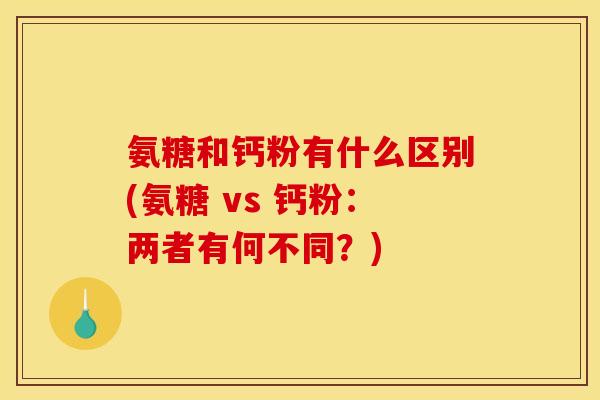 氨糖和钙粉有什么区别(氨糖 vs 钙粉：两者有何不同？)-第1张图片-关节骑士