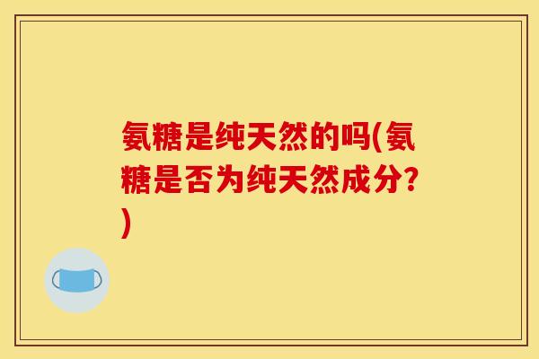 氨糖是纯天然的吗(氨糖是否为纯天然成分？)