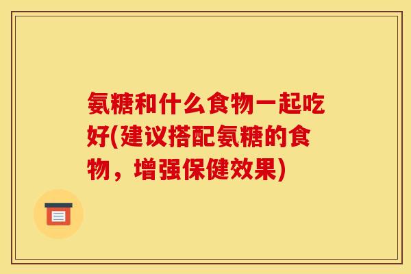 氨糖和什么食物一起吃好(建议搭配氨糖的食物，增强保健效果)