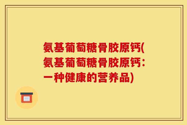 氨基葡萄糖骨胶原钙(氨基葡萄糖骨胶原钙：一种健康的营养品)