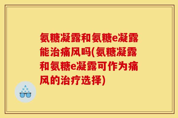氨糖凝露和氨糖e凝露能治痛风吗(氨糖凝露和氨糖e凝露可作为痛风的治疗选择)-第1张图片-关节骑士