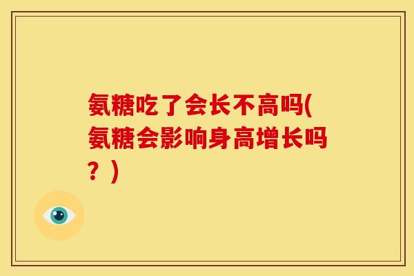 氨糖吃了会长不高吗(氨糖会影响身高增长吗？)